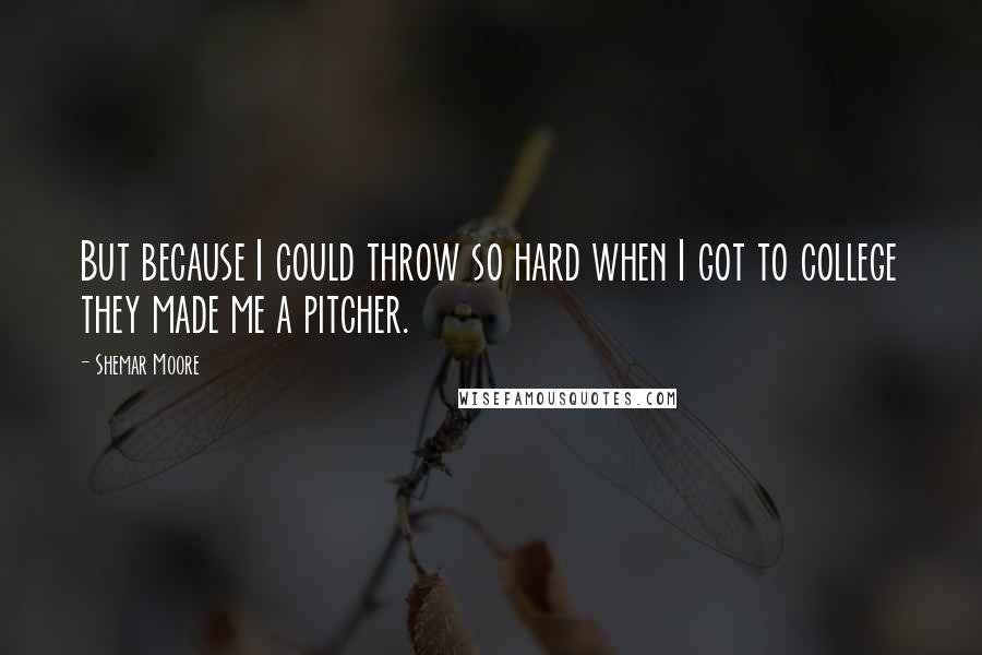 Shemar Moore Quotes: But because I could throw so hard when I got to college they made me a pitcher.