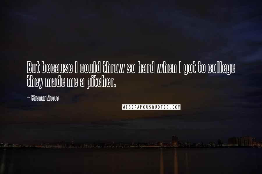 Shemar Moore Quotes: But because I could throw so hard when I got to college they made me a pitcher.