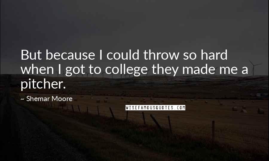 Shemar Moore Quotes: But because I could throw so hard when I got to college they made me a pitcher.