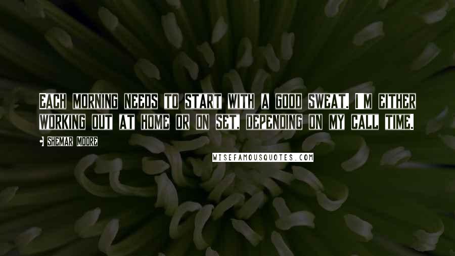 Shemar Moore Quotes: Each morning needs to start with a good sweat. I'm either working out at home or on set, depending on my call time.