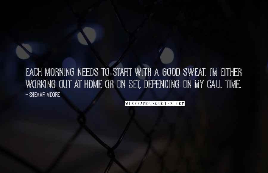 Shemar Moore Quotes: Each morning needs to start with a good sweat. I'm either working out at home or on set, depending on my call time.