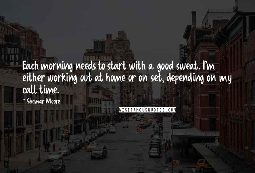 Shemar Moore Quotes: Each morning needs to start with a good sweat. I'm either working out at home or on set, depending on my call time.