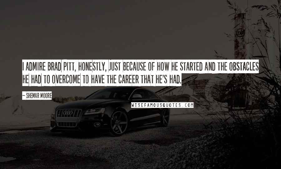 Shemar Moore Quotes: I admire Brad Pitt, honestly, just because of how he started and the obstacles he had to overcome to have the career that he's had.