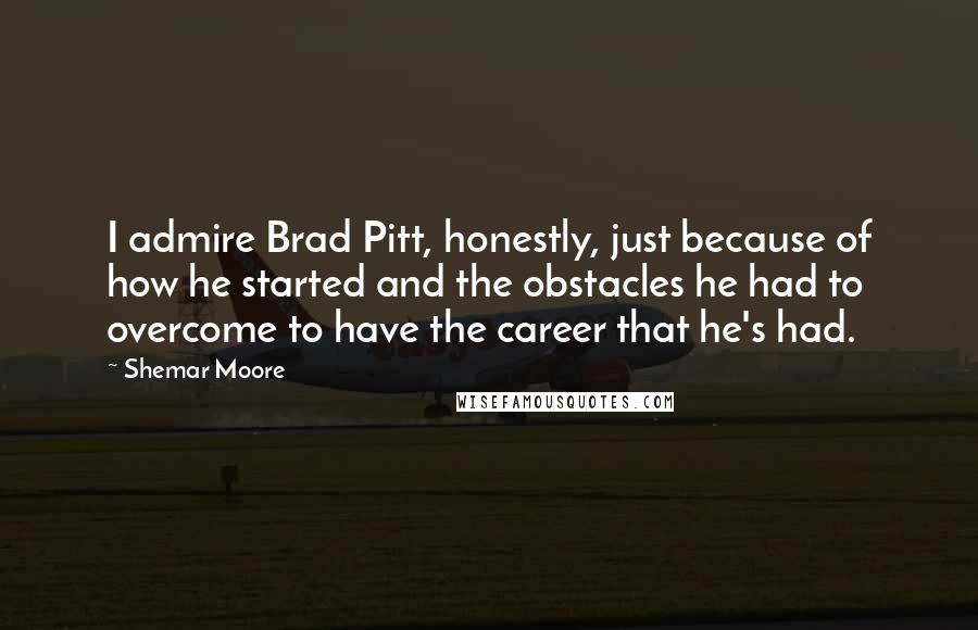 Shemar Moore Quotes: I admire Brad Pitt, honestly, just because of how he started and the obstacles he had to overcome to have the career that he's had.