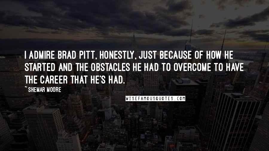Shemar Moore Quotes: I admire Brad Pitt, honestly, just because of how he started and the obstacles he had to overcome to have the career that he's had.