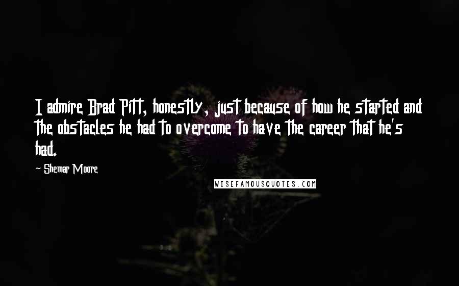 Shemar Moore Quotes: I admire Brad Pitt, honestly, just because of how he started and the obstacles he had to overcome to have the career that he's had.