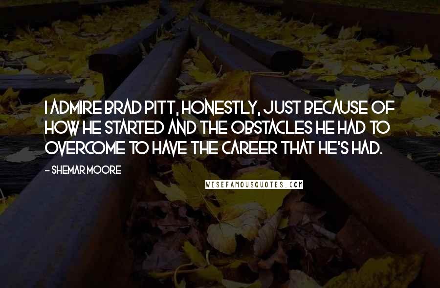 Shemar Moore Quotes: I admire Brad Pitt, honestly, just because of how he started and the obstacles he had to overcome to have the career that he's had.