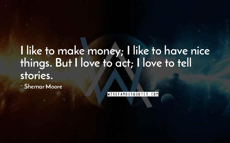 Shemar Moore Quotes: I like to make money; I like to have nice things. But I love to act; I love to tell stories.