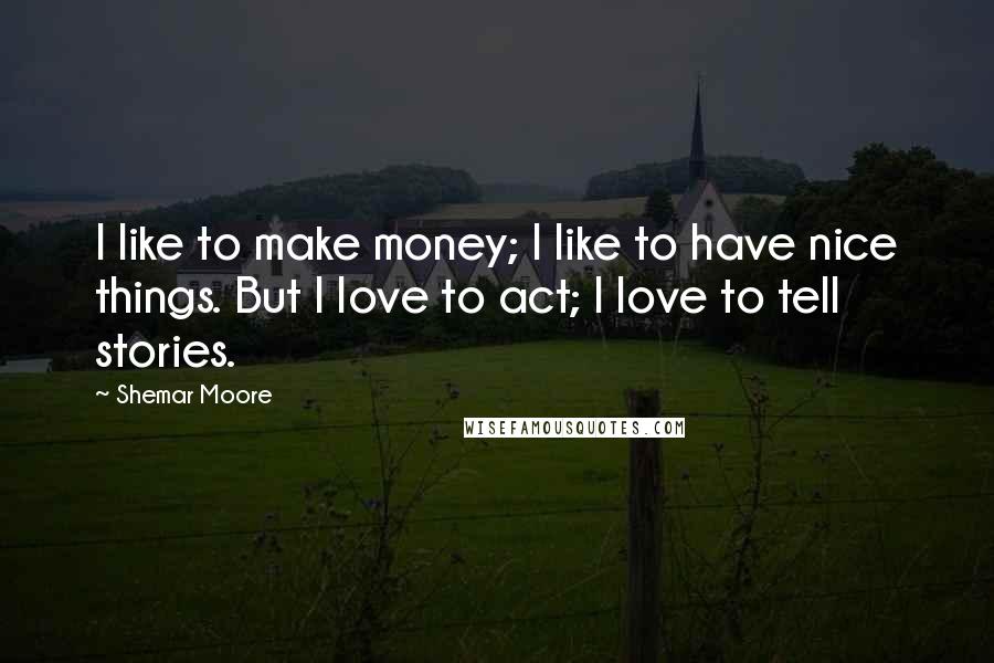 Shemar Moore Quotes: I like to make money; I like to have nice things. But I love to act; I love to tell stories.