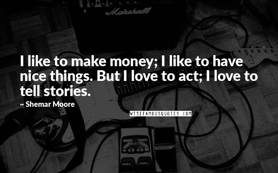 Shemar Moore Quotes: I like to make money; I like to have nice things. But I love to act; I love to tell stories.