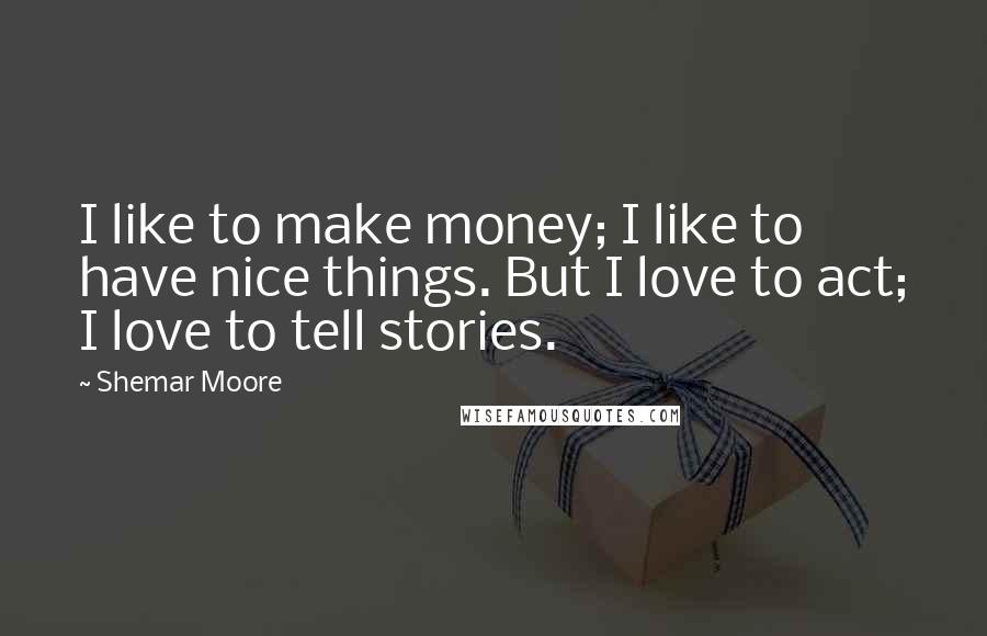 Shemar Moore Quotes: I like to make money; I like to have nice things. But I love to act; I love to tell stories.