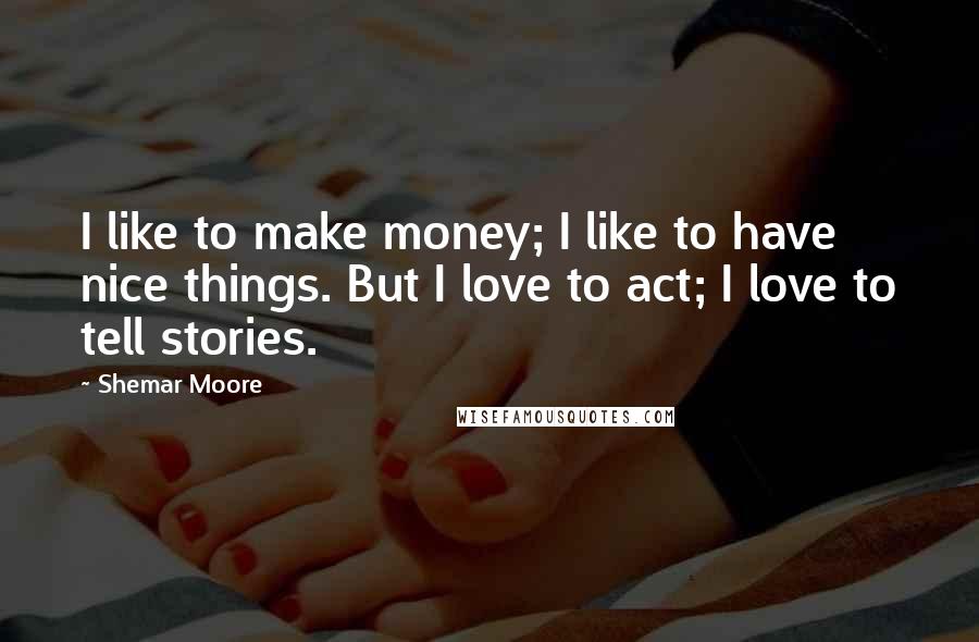 Shemar Moore Quotes: I like to make money; I like to have nice things. But I love to act; I love to tell stories.