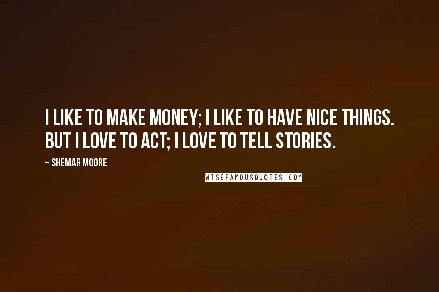 Shemar Moore Quotes: I like to make money; I like to have nice things. But I love to act; I love to tell stories.