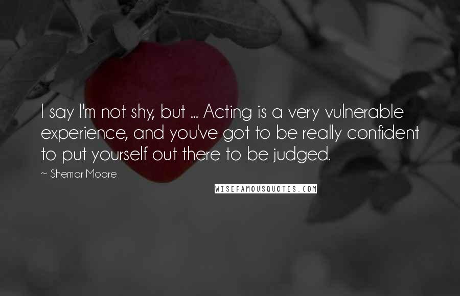 Shemar Moore Quotes: I say I'm not shy, but ... Acting is a very vulnerable experience, and you've got to be really confident to put yourself out there to be judged.