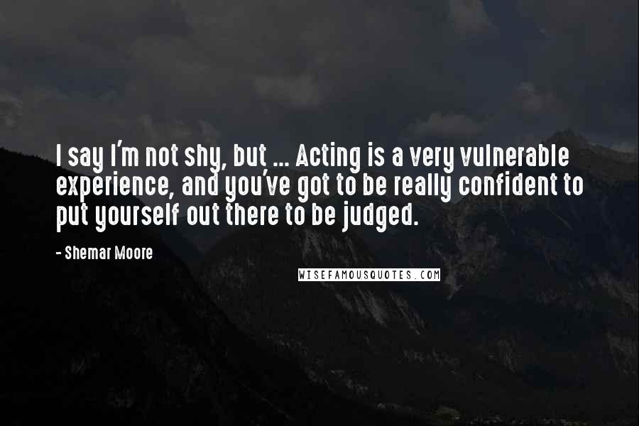 Shemar Moore Quotes: I say I'm not shy, but ... Acting is a very vulnerable experience, and you've got to be really confident to put yourself out there to be judged.