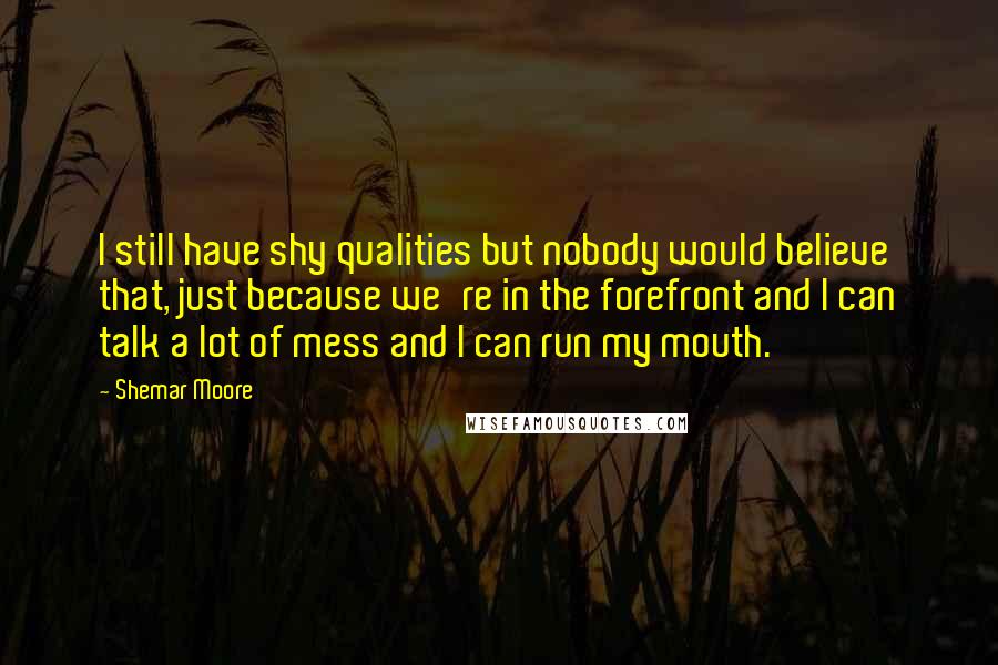 Shemar Moore Quotes: I still have shy qualities but nobody would believe that, just because we're in the forefront and I can talk a lot of mess and I can run my mouth.