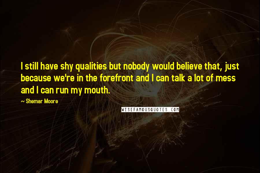 Shemar Moore Quotes: I still have shy qualities but nobody would believe that, just because we're in the forefront and I can talk a lot of mess and I can run my mouth.