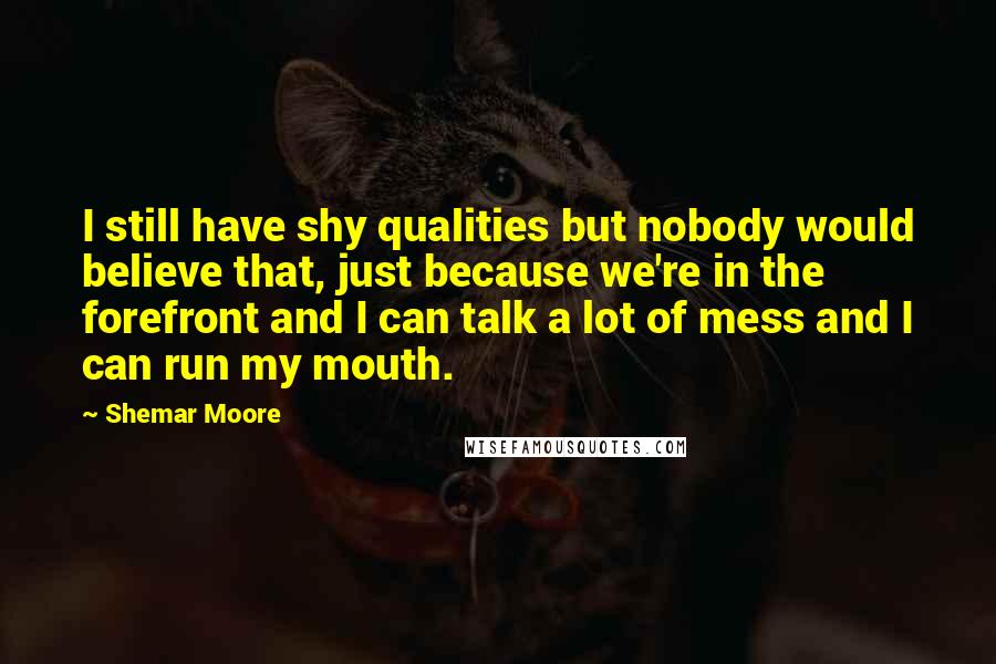 Shemar Moore Quotes: I still have shy qualities but nobody would believe that, just because we're in the forefront and I can talk a lot of mess and I can run my mouth.