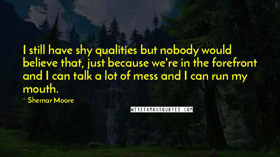 Shemar Moore Quotes: I still have shy qualities but nobody would believe that, just because we're in the forefront and I can talk a lot of mess and I can run my mouth.