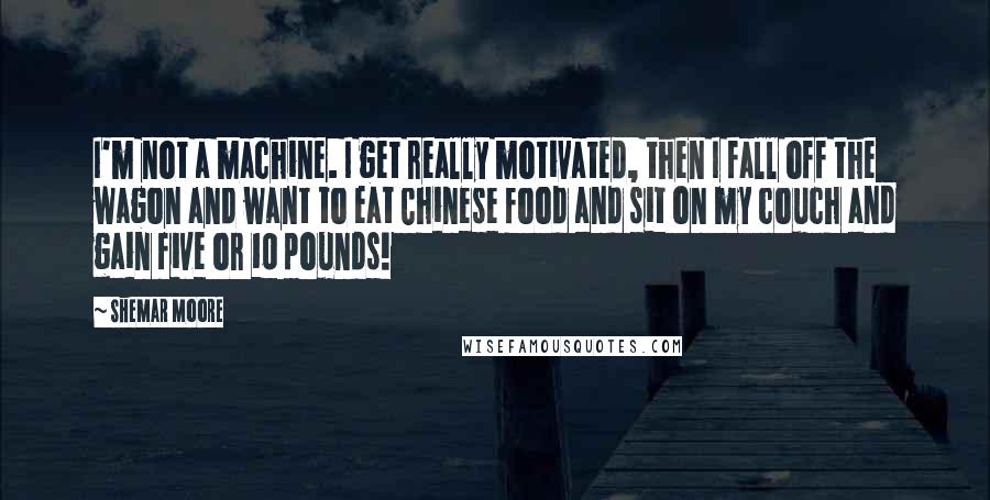Shemar Moore Quotes: I'm not a machine. I get really motivated, then I fall off the wagon and want to eat Chinese food and sit on my couch and gain five or 10 pounds!