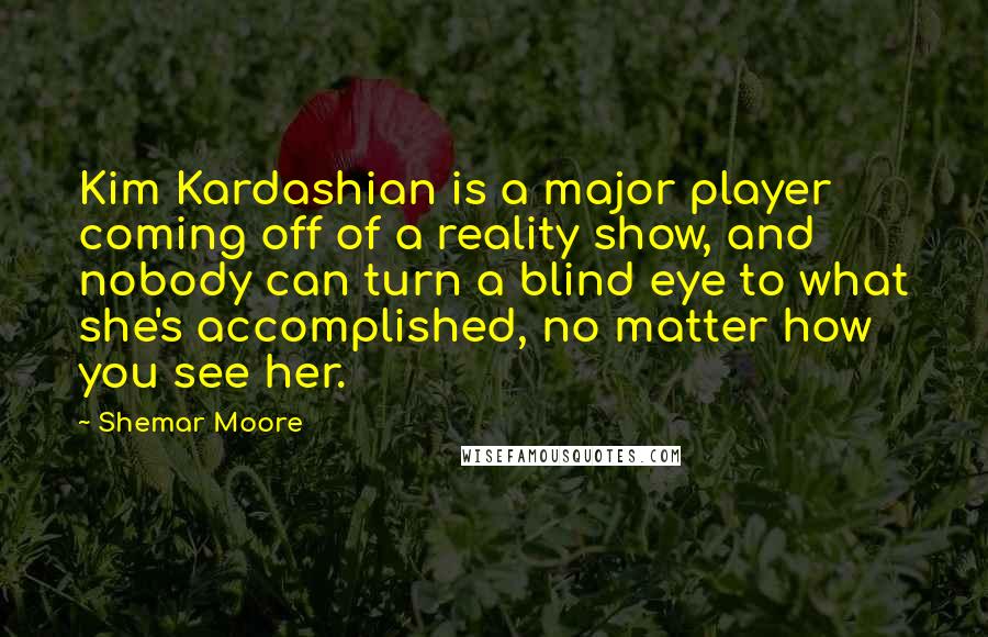 Shemar Moore Quotes: Kim Kardashian is a major player coming off of a reality show, and nobody can turn a blind eye to what she's accomplished, no matter how you see her.