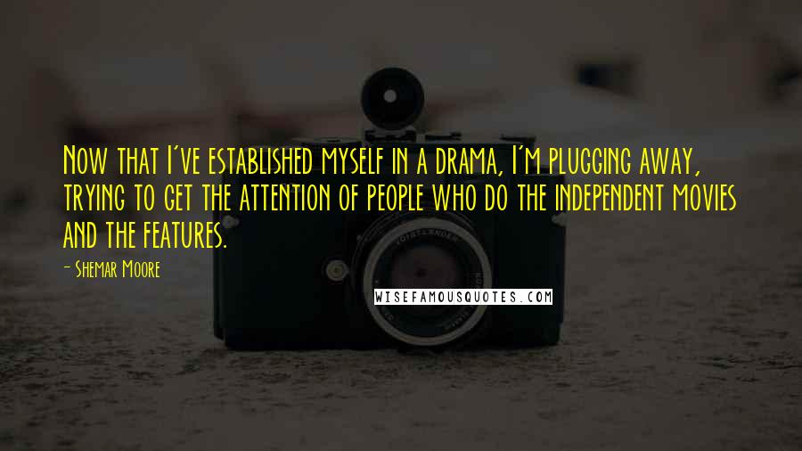 Shemar Moore Quotes: Now that I've established myself in a drama, I'm plugging away, trying to get the attention of people who do the independent movies and the features.