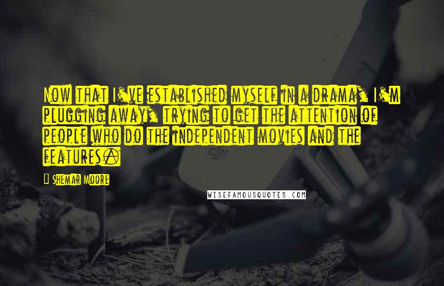 Shemar Moore Quotes: Now that I've established myself in a drama, I'm plugging away, trying to get the attention of people who do the independent movies and the features.