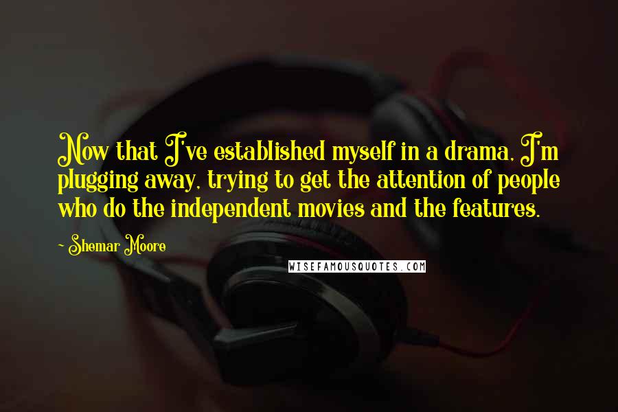 Shemar Moore Quotes: Now that I've established myself in a drama, I'm plugging away, trying to get the attention of people who do the independent movies and the features.