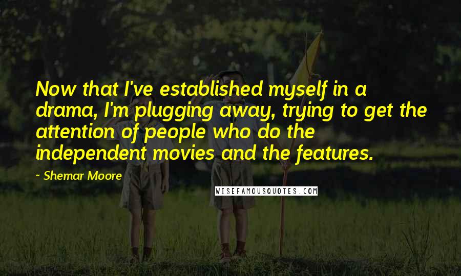 Shemar Moore Quotes: Now that I've established myself in a drama, I'm plugging away, trying to get the attention of people who do the independent movies and the features.