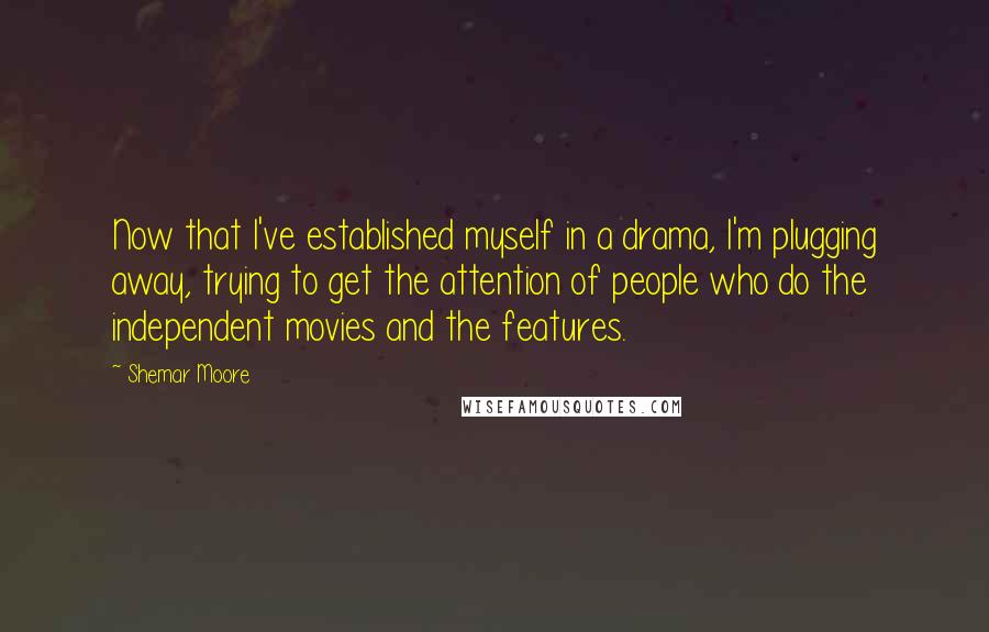 Shemar Moore Quotes: Now that I've established myself in a drama, I'm plugging away, trying to get the attention of people who do the independent movies and the features.