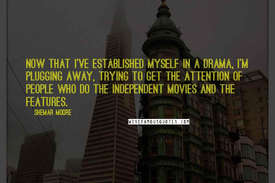 Shemar Moore Quotes: Now that I've established myself in a drama, I'm plugging away, trying to get the attention of people who do the independent movies and the features.