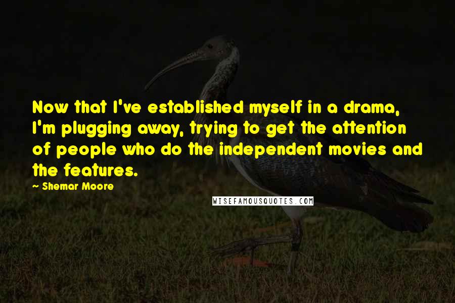 Shemar Moore Quotes: Now that I've established myself in a drama, I'm plugging away, trying to get the attention of people who do the independent movies and the features.