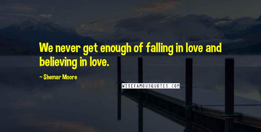 Shemar Moore Quotes: We never get enough of falling in love and believing in love.