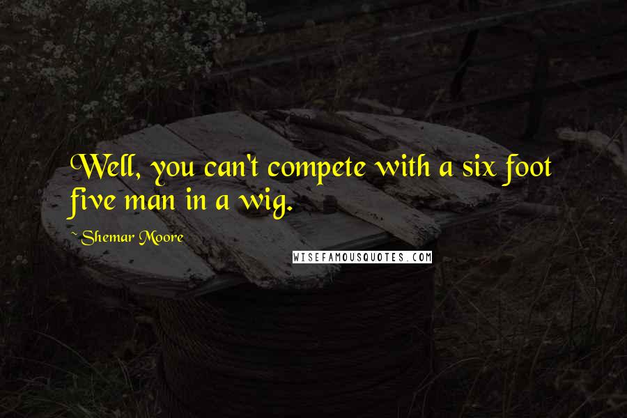 Shemar Moore Quotes: Well, you can't compete with a six foot five man in a wig.