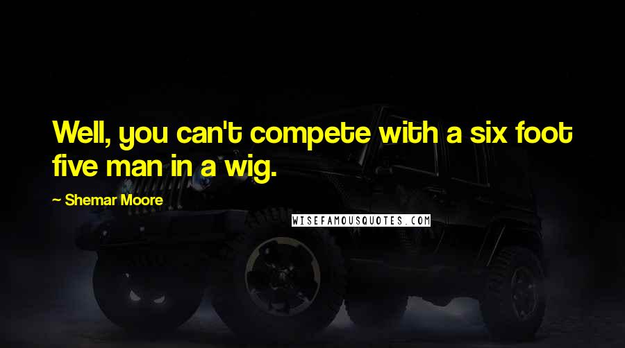 Shemar Moore Quotes: Well, you can't compete with a six foot five man in a wig.