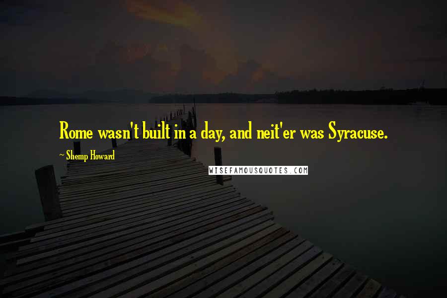 Shemp Howard Quotes: Rome wasn't built in a day, and neit'er was Syracuse.