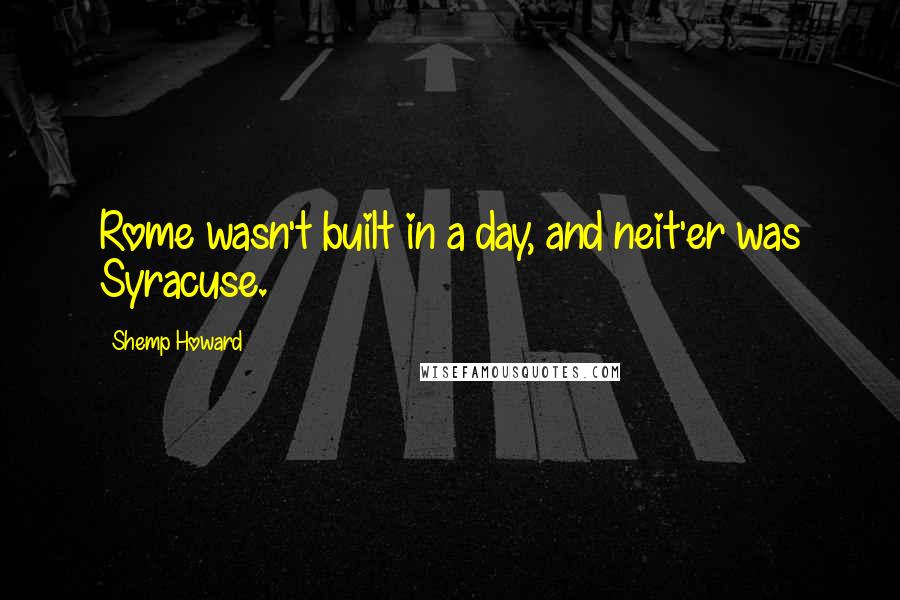Shemp Howard Quotes: Rome wasn't built in a day, and neit'er was Syracuse.
