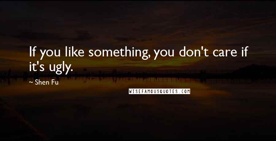 Shen Fu Quotes: If you like something, you don't care if it's ugly.