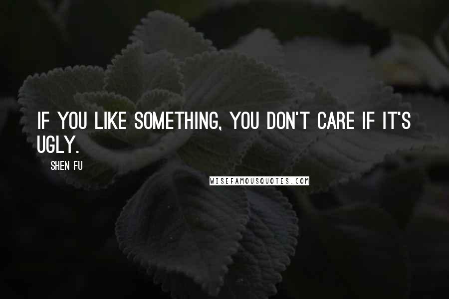 Shen Fu Quotes: If you like something, you don't care if it's ugly.