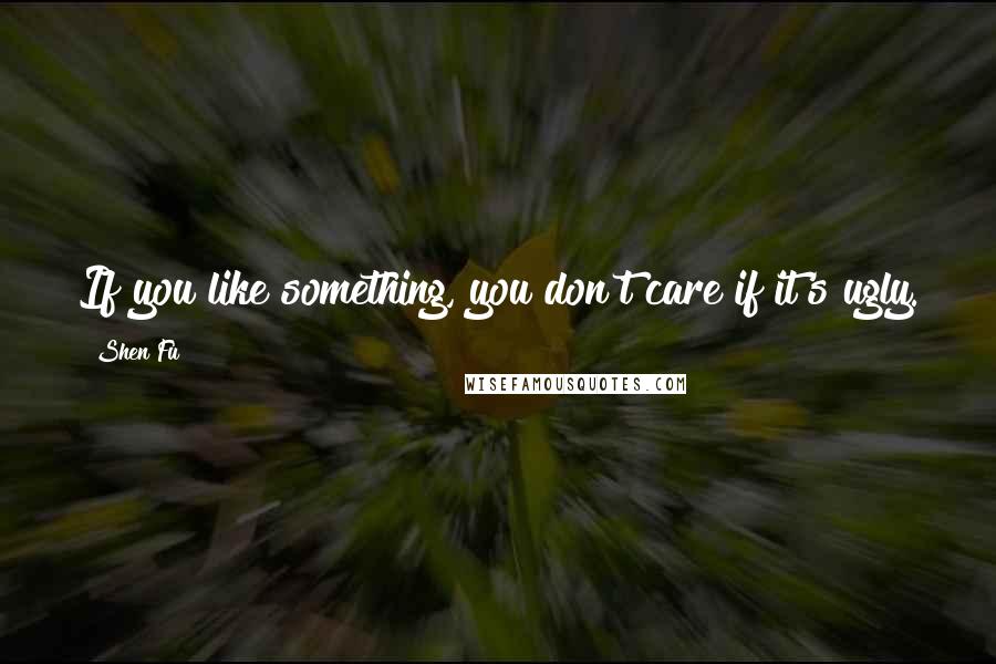Shen Fu Quotes: If you like something, you don't care if it's ugly.