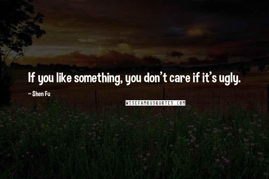 Shen Fu Quotes: If you like something, you don't care if it's ugly.