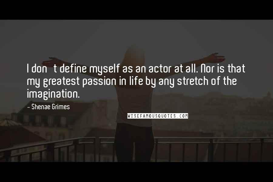 Shenae Grimes Quotes: I don't define myself as an actor at all. Nor is that my greatest passion in life by any stretch of the imagination.