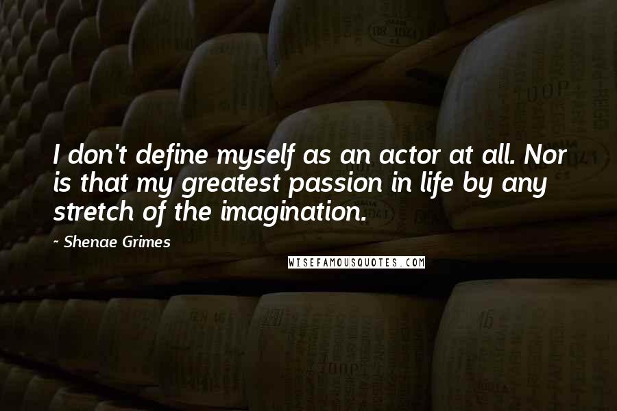 Shenae Grimes Quotes: I don't define myself as an actor at all. Nor is that my greatest passion in life by any stretch of the imagination.