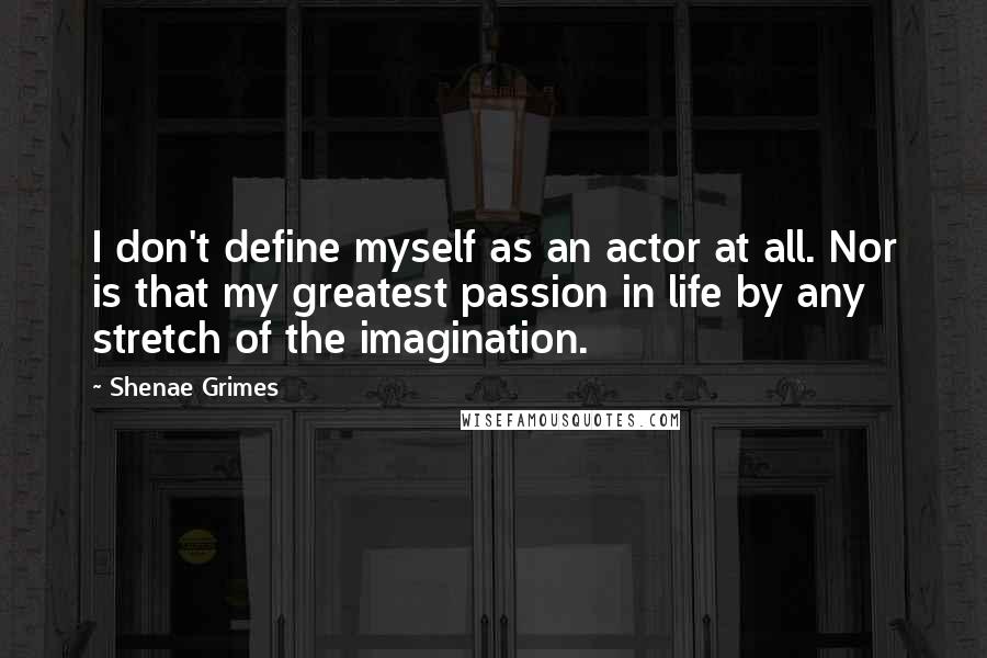 Shenae Grimes Quotes: I don't define myself as an actor at all. Nor is that my greatest passion in life by any stretch of the imagination.