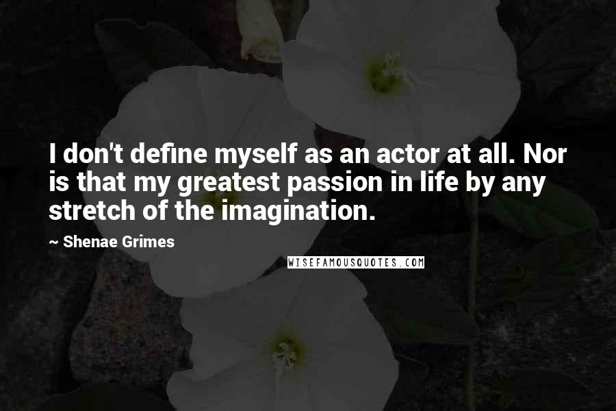 Shenae Grimes Quotes: I don't define myself as an actor at all. Nor is that my greatest passion in life by any stretch of the imagination.