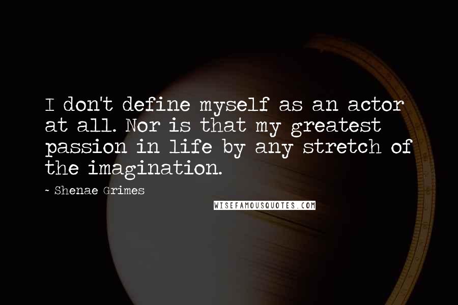 Shenae Grimes Quotes: I don't define myself as an actor at all. Nor is that my greatest passion in life by any stretch of the imagination.