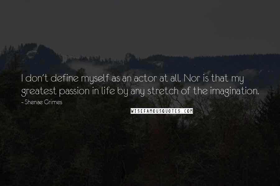 Shenae Grimes Quotes: I don't define myself as an actor at all. Nor is that my greatest passion in life by any stretch of the imagination.