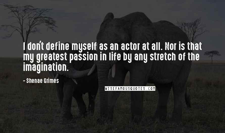 Shenae Grimes Quotes: I don't define myself as an actor at all. Nor is that my greatest passion in life by any stretch of the imagination.