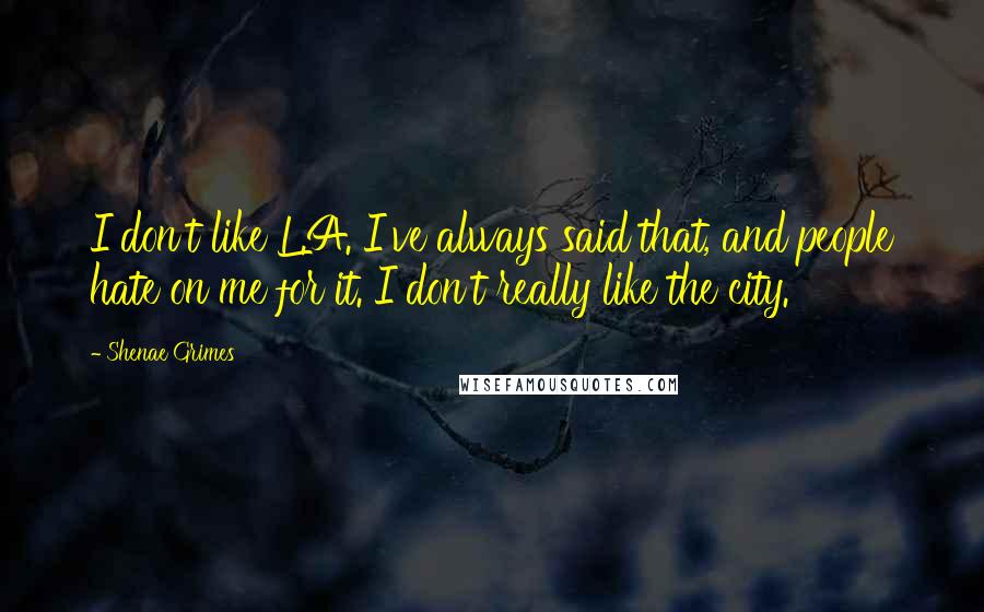Shenae Grimes Quotes: I don't like L.A. I've always said that, and people hate on me for it. I don't really like the city.