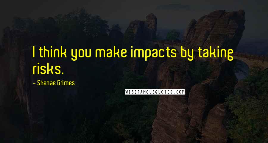 Shenae Grimes Quotes: I think you make impacts by taking risks.